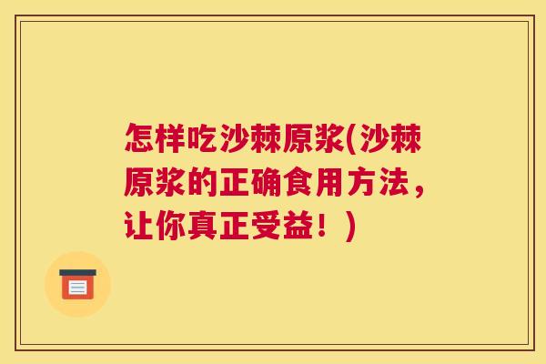 怎样吃沙棘原浆(沙棘原浆的正确食用方法，让你真正受益！)