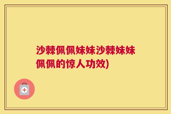 沙棘佩佩妹妹沙棘妹妹佩佩的惊人功效)