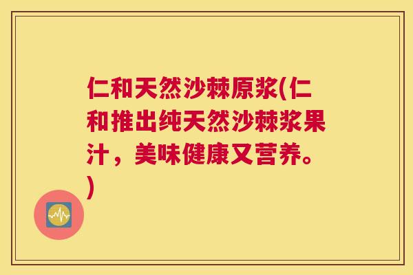 仁和天然沙棘原浆(仁和推出纯天然沙棘浆果汁,美味健康又营养。)