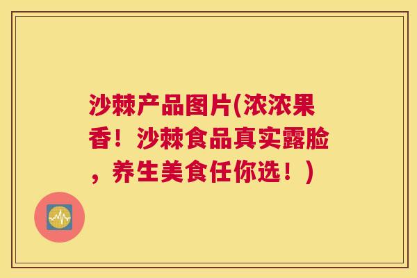 沙棘产品图片(浓浓果香！沙棘食品真实露脸，养生美食任你选！)