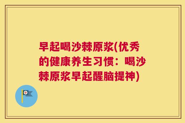 早起喝沙棘原浆(优秀的健康养生习惯:喝沙棘原浆早起醒脑提神)