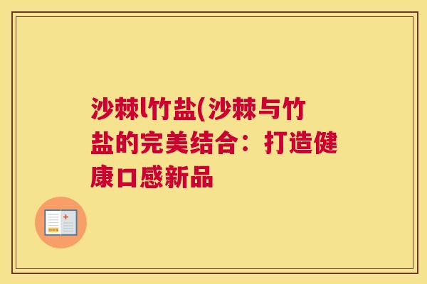 沙棘l竹盐(沙棘与竹盐的完美结合：打造健康口感新品