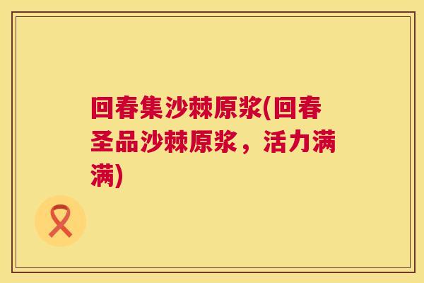 回春集沙棘原浆(回春圣品沙棘原浆,活力满满)