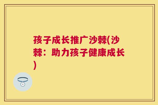 孩子成长推广沙棘(沙棘:助力孩子健康成长)
