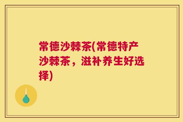 常德沙棘茶(常德特产沙棘茶，滋补养生好选择)