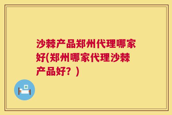 沙棘产品郑州代理哪家好(郑州哪家代理沙棘产品好？)