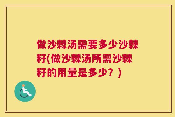做沙棘汤需要多少沙棘籽(做沙棘汤所需沙棘籽的用量是多少?)