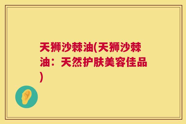 天狮沙棘油(天狮沙棘油：天然护肤美容佳品)