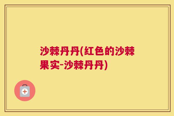 沙棘丹丹(红色的沙棘果实-沙棘丹丹)