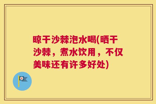 晾干沙棘泡水喝(晒干沙棘,煮水饮用,不仅美味还有许多好处)