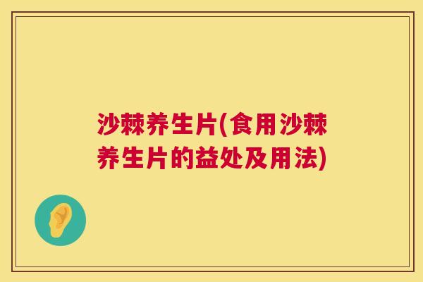 沙棘养生片(食用沙棘养生片的益处及用法)