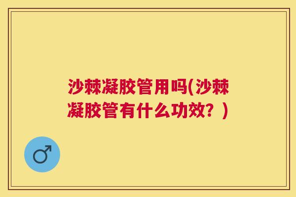 沙棘凝胶管用吗(沙棘凝胶管有什么功效？)