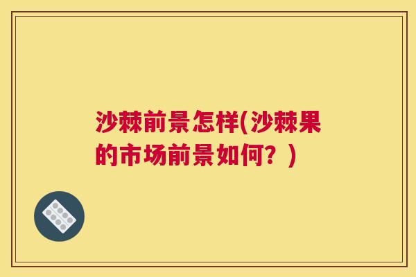 沙棘前景怎样(沙棘果的市场前景如何？)