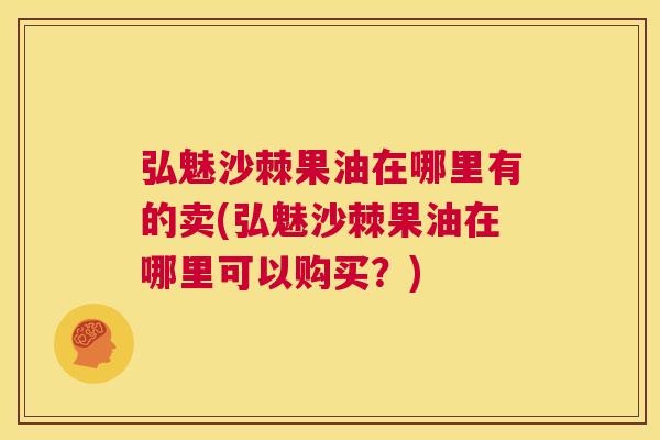 弘魅沙棘果油在哪里有的卖(弘魅沙棘果油在哪里可以购买？)