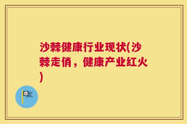 沙棘健康行业现状(沙棘走俏,健康产业红火)