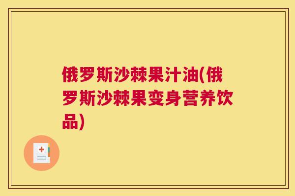 俄罗斯沙棘果汁油(俄罗斯沙棘果变身营养饮品)