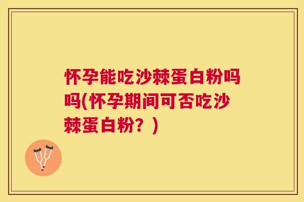 怀孕能吃沙棘蛋白粉吗吗(怀孕期间可否吃沙棘蛋白粉?)