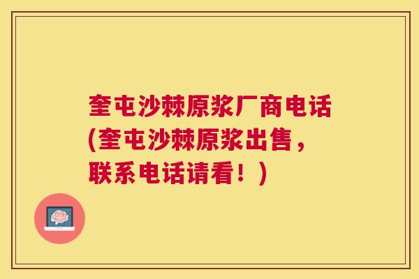 奎屯沙棘原浆厂商电话(奎屯沙棘原浆出售,联系电话请看!) 奎屯沙棘原浆厂商电话(奎屯沙棘原浆出售,联系电话请看!)