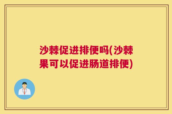 沙棘促进排便吗(沙棘果可以促进肠道排便) 沙棘促进排便吗(沙棘果可以促进肠道排便)
