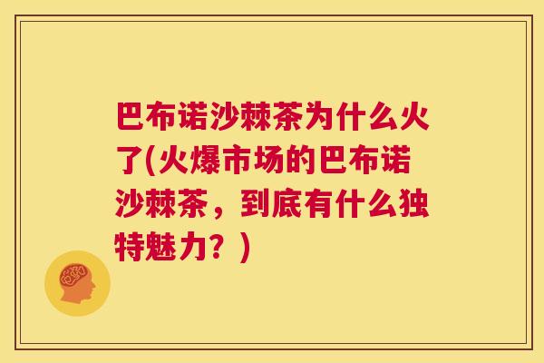 巴布诺沙棘茶为什么火了(火爆市场的巴布诺沙棘茶，到底有什么独特魅力？)