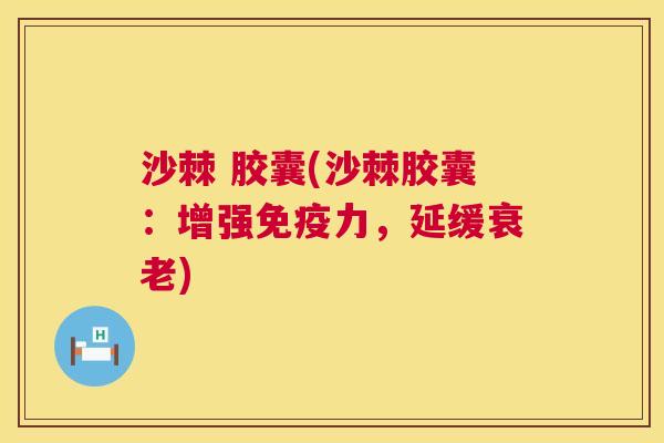 沙棘 胶囊(沙棘胶囊：增强免疫力，延缓衰老)