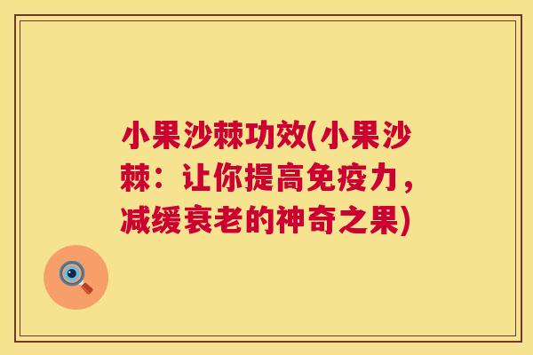 小果沙棘功效(小果沙棘:让你提高免疫力,减缓衰老的神奇之果)