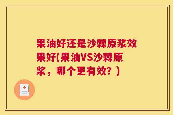 果油好还是沙棘原浆效果好(果油VS沙棘原浆,哪个更有效?) 果油好还是沙棘原浆效果好(果油VS沙棘原浆,哪个更有效?)