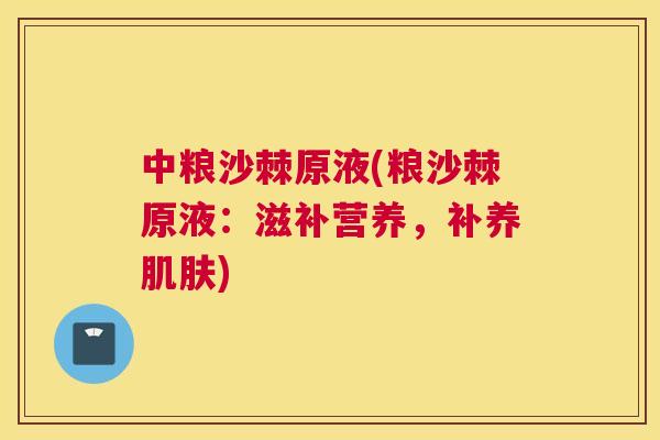 中粮沙棘原液(粮沙棘原液:滋补营养,补养肌肤)