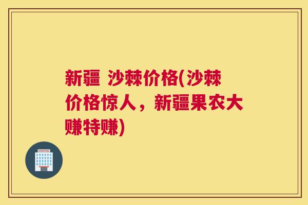 新疆 沙棘价格(沙棘价格惊人,新疆果农大赚特赚)