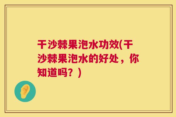 干沙棘果泡水功效(干沙棘果泡水的好处，你知道吗？)