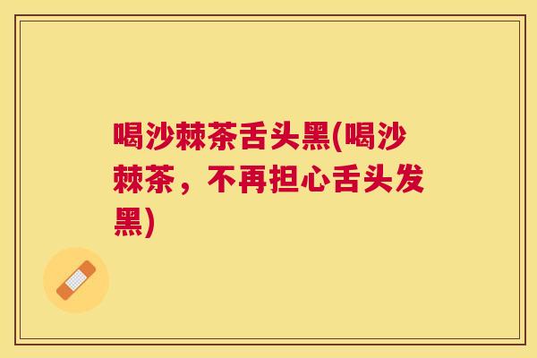 喝沙棘茶舌头黑(喝沙棘茶,不再担心舌头发黑)