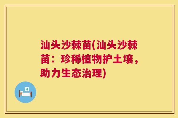 汕头沙棘苗(汕头沙棘苗：珍稀植物护土壤，助力生态治理)