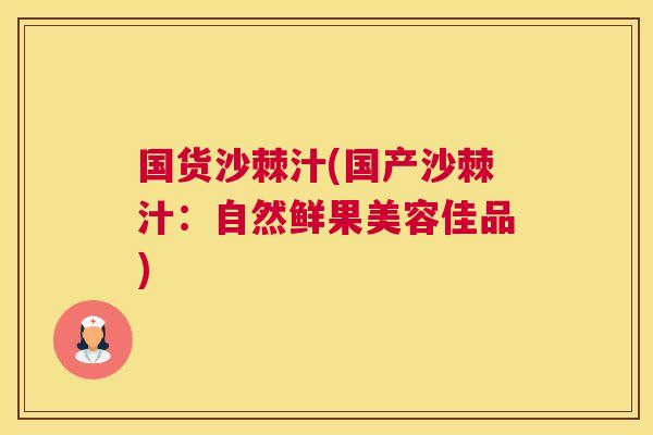 国货沙棘汁(国产沙棘汁：自然鲜果美容佳品)