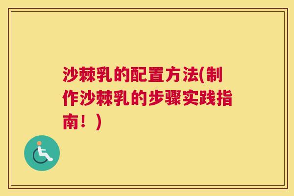 沙棘乳的配置方法(制作沙棘乳的步骤实践指南！)