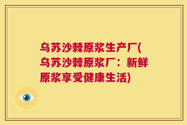 乌苏沙棘原浆生产厂(乌苏沙棘原浆厂:新鲜原浆享受健康生活)