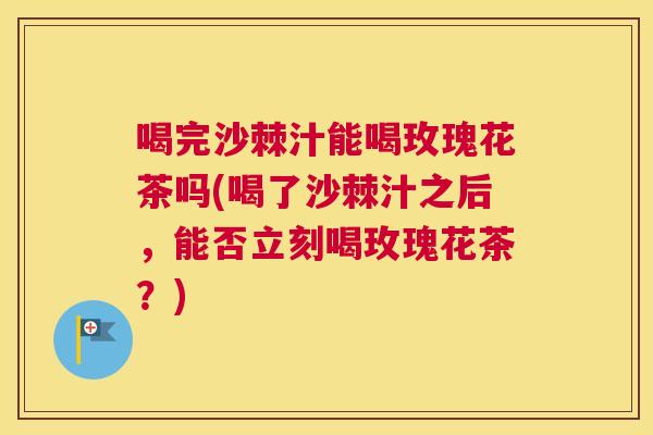 喝完沙棘汁能喝玫瑰花茶吗(喝了沙棘汁之后，能否立刻喝玫瑰花茶？)