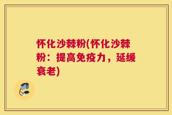 怀化沙棘粉(怀化沙棘粉:提高免疫力,延缓衰老)