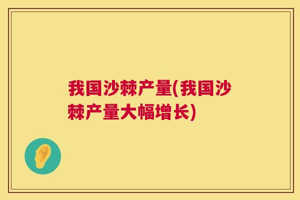 我国沙棘产量(我国沙棘产量大幅增长)