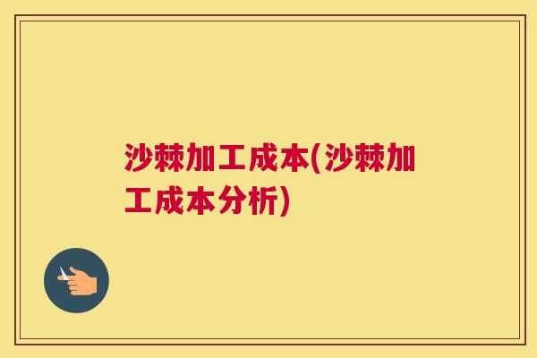 沙棘加工成本(沙棘加工成本分析)