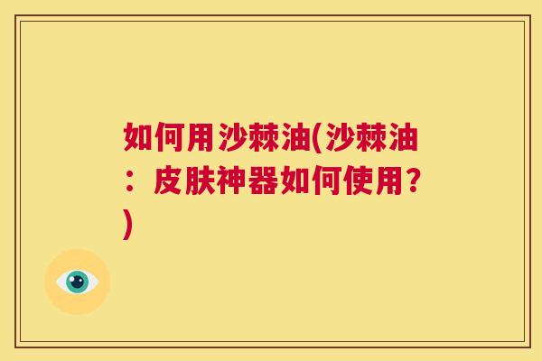 如何用沙棘油(沙棘油:皮肤神器如何使用?)