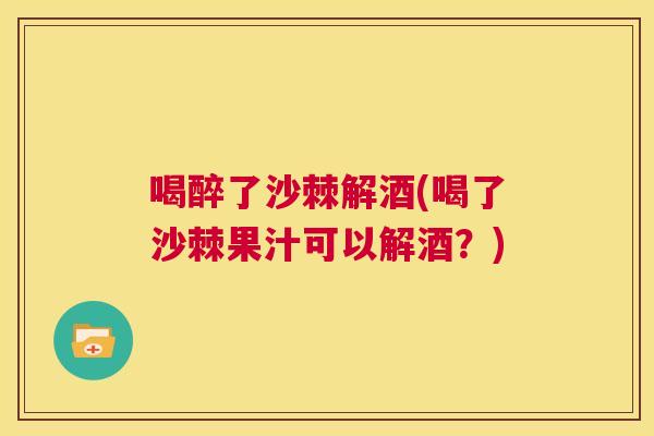 喝醉了沙棘解酒(喝了沙棘果汁可以解酒?)