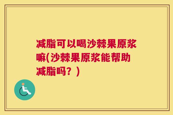 减脂可以喝沙棘果原浆嘛(沙棘果原浆能帮助减脂吗?)