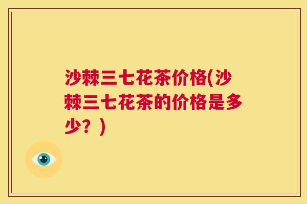 沙棘三七花茶价格(沙棘三七花茶的价格是多少？)