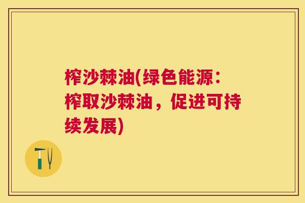 榨沙棘油(绿色能源:榨取沙棘油,促进可持续发展)