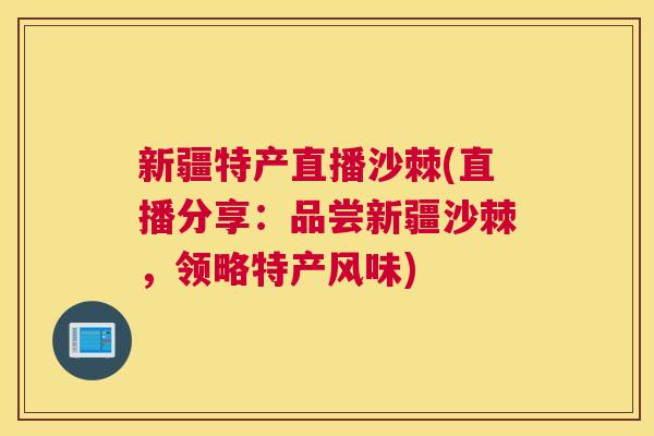 新疆特产直播沙棘(直播分享:品尝新疆沙棘,领略特产风味)