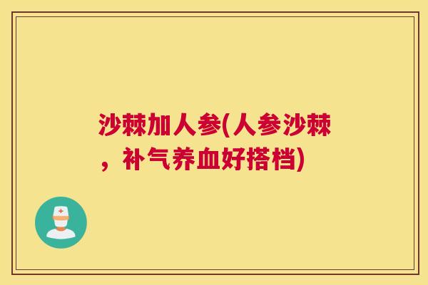 沙棘加人参(人参沙棘，补气养血好搭档)