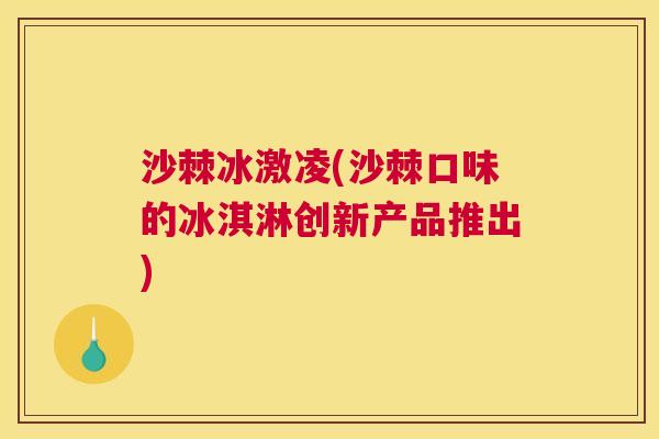 沙棘冰激凌(沙棘口味的冰淇淋创新产品推出)