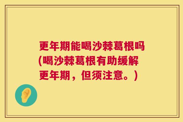 更年期能喝沙棘葛根吗(喝沙棘葛根有助缓解更年期，但须注意。)