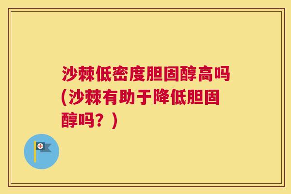 沙棘低密度胆固醇高吗(沙棘有助于降低胆固醇吗？)