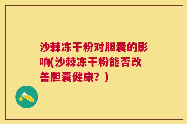 沙棘冻干粉对胆囊的影响(沙棘冻干粉能否改善胆囊健康？)
